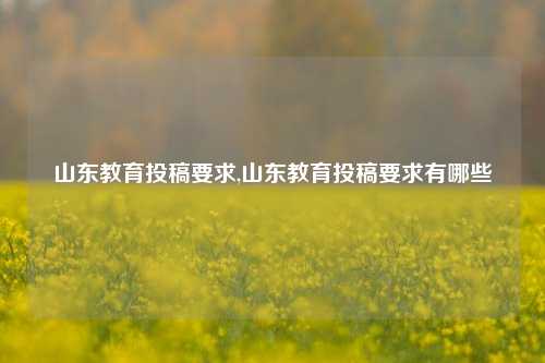 山东教育投稿要求,山东教育投稿要求有哪些