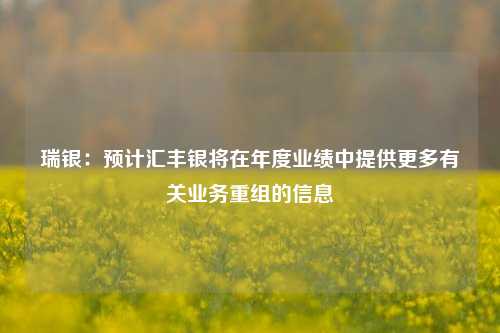 瑞银：预计汇丰银将在年度业绩中提供更多有关业务重组的信息