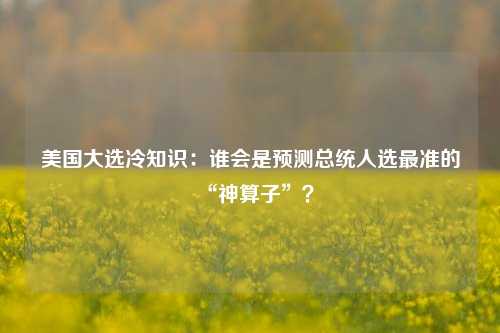 美国大选冷知识：谁会是预测总统人选最准的“神算子”？