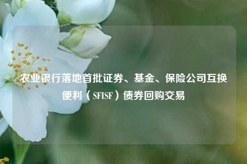 农业银行落地首批证券、基金、保险公司互换便利（SFISF）债券回购交易