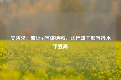 吴晓求：曾让AI写讲话稿，比行政干部写得水平要高