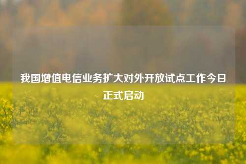 我国增值电信业务扩大对外开放试点工作今日正式启动