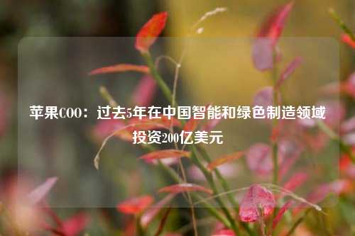 苹果COO：过去5年在中国智能和绿色制造领域投资200亿美元