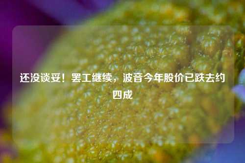 还没谈妥！罢工继续，波音今年股价已跌去约四成