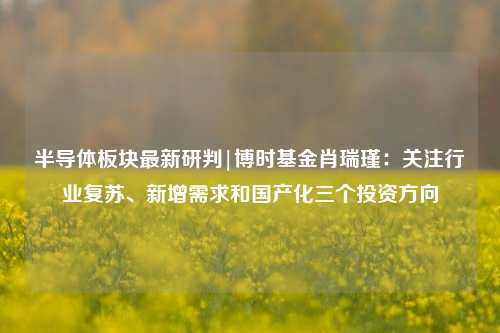 半导体板块最新研判|博时基金肖瑞瑾：关注行业复苏、新增需求和国产化三个投资方向