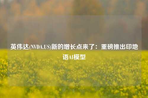 英伟达(NVDA.US)新的增长点来了：重磅推出印地语AI模型