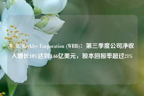 W. R. Berkley Corporation (WRB)：第三季度公司净收入增长10%达到3.66亿美元，股本回报率超过21%