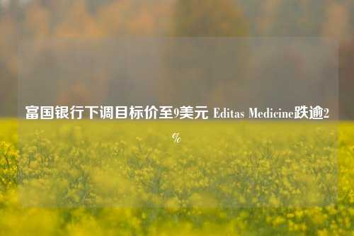 富国银行下调目标价至9美元 Editas Medicine跌逾2%