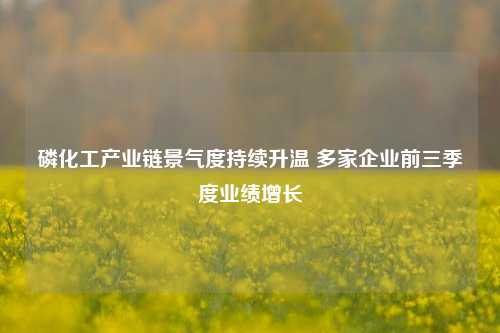 磷化工产业链景气度持续升温 多家企业前三季度业绩增长