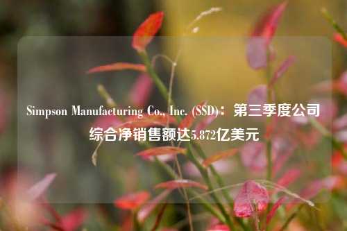 Simpson Manufacturing Co., Inc. (SSD)：第三季度公司综合净销售额达5.872亿美元