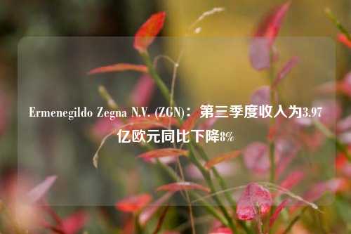 Ermenegildo Zegna N.V. (ZGN)：第三季度收入为3.97亿欧元同比下降8%