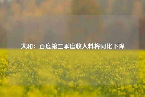 大和：百度第三季度收入料将同比下降