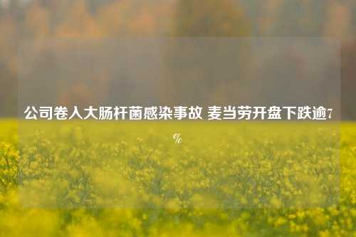 公司卷入大肠杆菌感染事故 麦当劳开盘下跌逾7%