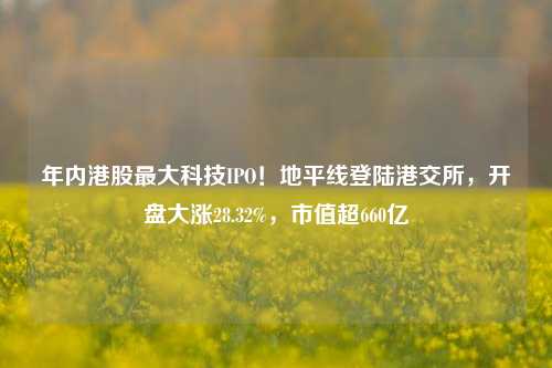 年内港股最大科技IPO！地平线登陆港交所，开盘大涨28.32%，市值超660亿