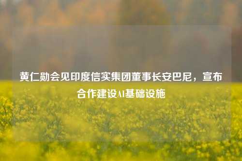 黄仁勋会见印度信实集团董事长安巴尼，宣布合作建设AI基础设施