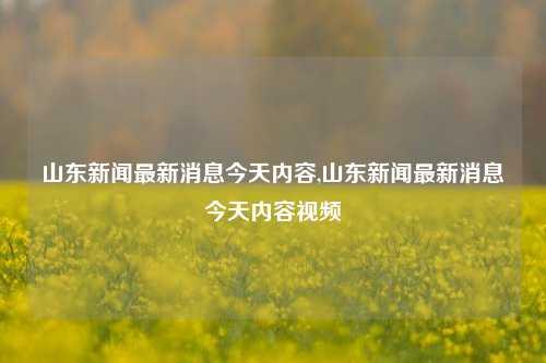 山东新闻最新消息今天内容,山东新闻最新消息今天内容视频