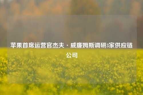 苹果首席运营官杰夫·威廉姆斯调研3家供应链公司