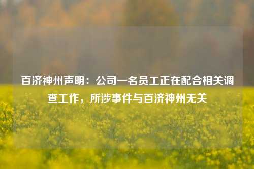 百济神州声明：公司一名员工正在配合相关调查工作，所涉事件与百济神州无关