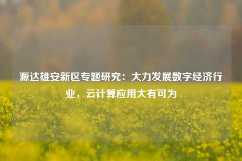 源达雄安新区专题研究：大力发展数字经济行业，云计算应用大有可为