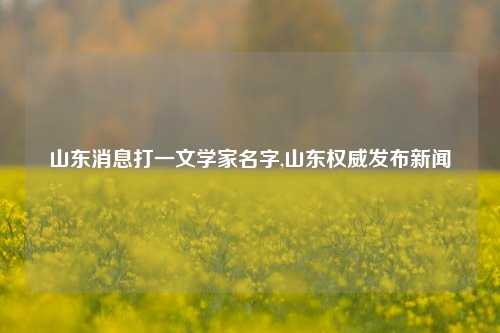 山东消息打一文学家名字,山东权威发布新闻