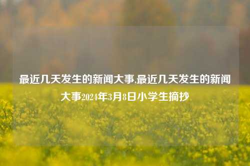 最近几天发生的新闻大事,最近几天发生的新闻大事2024年3月8日小学生摘抄