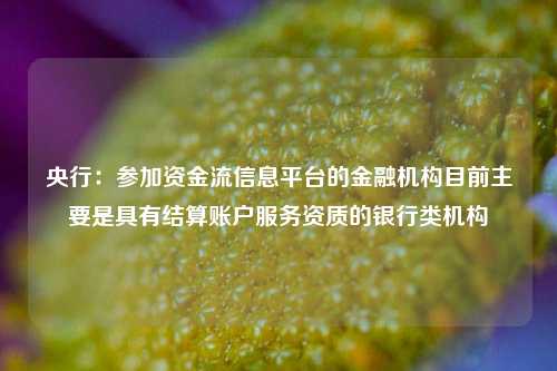 央行：参加资金流信息平台的金融机构目前主要是具有结算账户服务资质的银行类机构