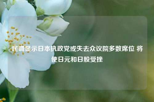 民调显示日本执政党或失去众议院多数席位 将使日元和日股受挫