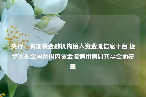 央行：将加快金融机构接入资金流信息平台 逐步实现全国范围内资金流信用信息共享全面覆盖