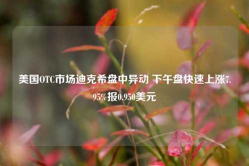 美国OTC市场迪克希盘中异动 下午盘快速上涨7.95%报0.950美元