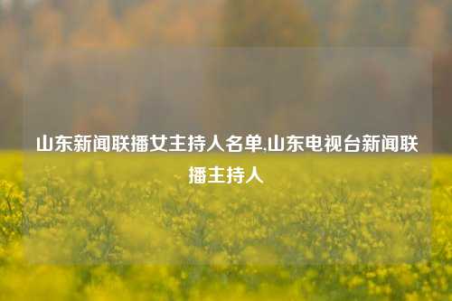 山东新闻联播女主持人名单,山东电视台新闻联播主持人