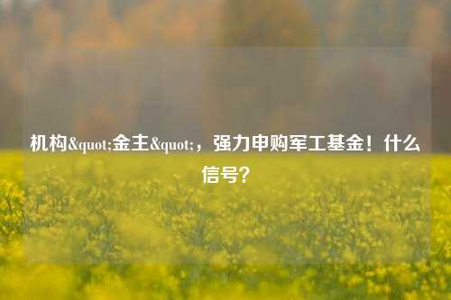 机构"金主"，强力申购军工基金！什么信号？