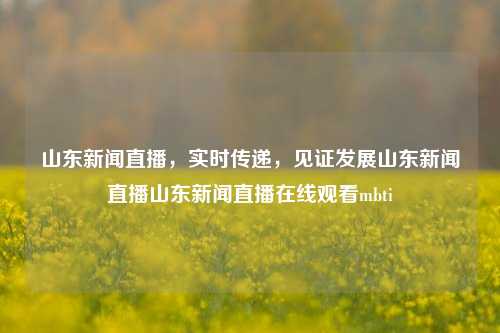 山东新闻直播，实时传递，见证发展山东新闻直播山东新闻直播在线观看mbti