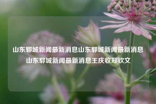 山东郓城新闻最新消息山东郓城新闻最新消息山东郓城新闻最新消息王庆收郑钦文