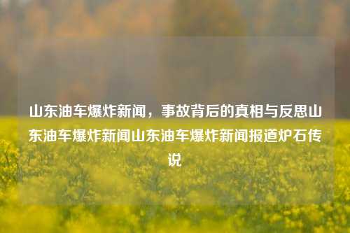 山东油车爆炸新闻，事故背后的真相与反思山东油车爆炸新闻山东油车爆炸新闻报道炉石传说