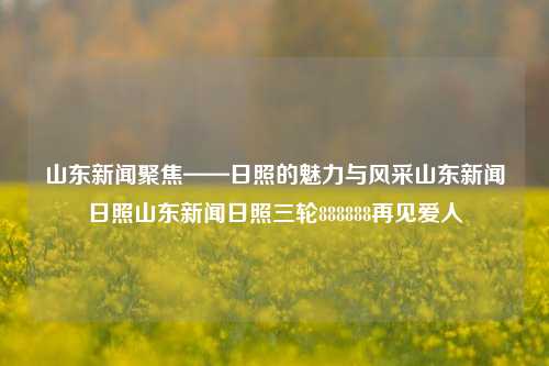 山东新闻聚焦——日照的魅力与风采山东新闻日照山东新闻日照三轮888888再见爱人