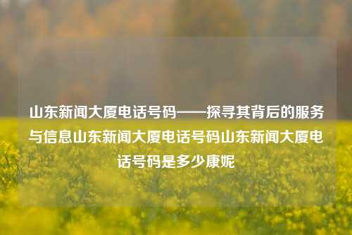 山东新闻大厦电话号码——探寻其背后的服务与信息山东新闻大厦电话号码山东新闻大厦电话号码是多少康妮