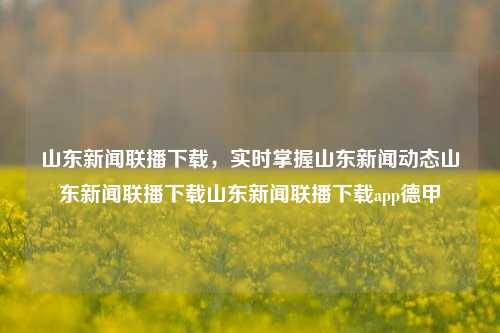 山东新闻联播下载，实时掌握山东新闻动态山东新闻联播下载山东新闻联播下载app德甲