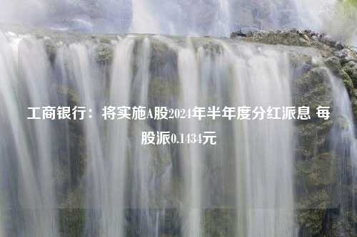 工商银行：将实施A股2024年半年度分红派息 每股派0.1434元