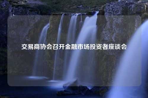 交易商协会召开金融市场投资者座谈会