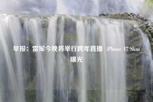 早报：雷军今晚将举行跨年直播  iPhone 17 Slim曝光