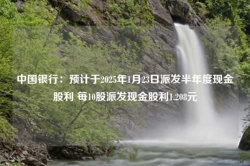 中国银行：预计于2025年1月23日派发半年度现金股利 每10股派发现金股利1.208元