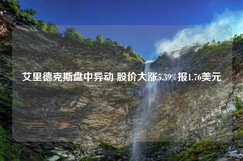 艾里德克斯盘中异动 股价大涨5.39%报1.76美元