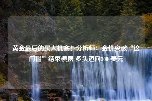 黄金最后的买入机会！分析师：金价突破“这门槛”结束横摆 多头迈向3000美元