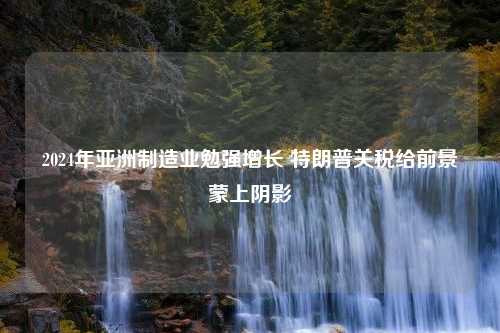 2024年亚洲制造业勉强增长 特朗普关税给前景蒙上阴影