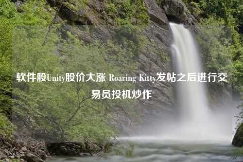 软件股Unity股价大涨 Roaring Kitty发帖之后进行交易员投机炒作