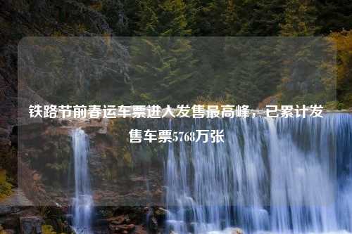 铁路节前春运车票进入发售最高峰，已累计发售车票5768万张