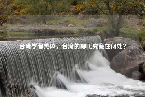 台湾学者热议，台湾的哪吒究竟在何处？