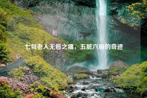 七旬老人无癌之痛，五脏六腑的奇迹