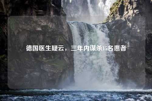 德国医生疑云，三年内谋杀15名患者