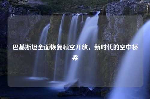 巴基斯坦全面恢复领空开放，新时代的空中桥梁